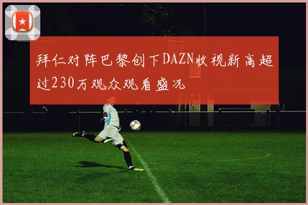 拜仁对阵巴黎创下DAZN收视新高超过230万观众观看盛况