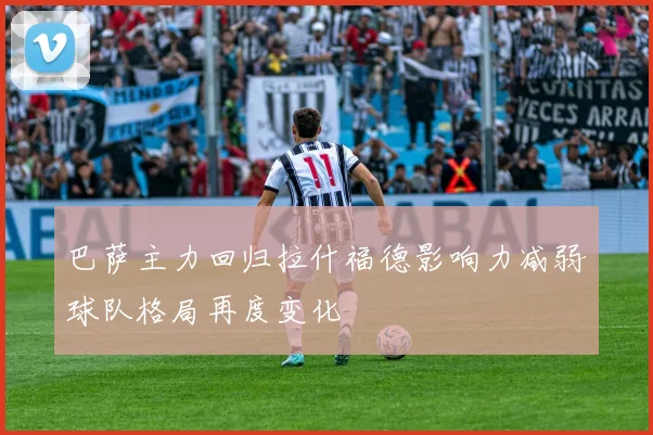 巴萨主力回归拉什福德影响力减弱球队格局再度变化