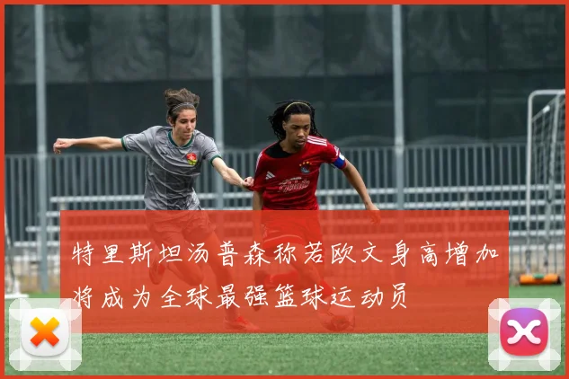 特里斯坦汤普森称若欧文身高增加将成为全球最强篮球运动员