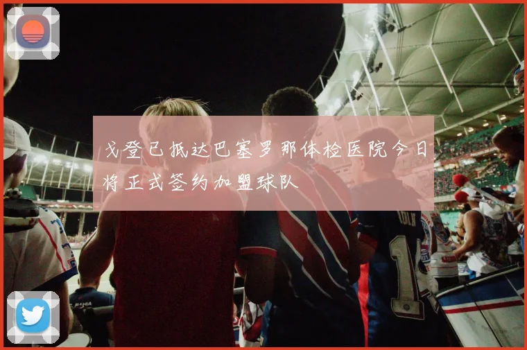 戈登已抵达巴塞罗那体检医院今日将正式签约加盟球队