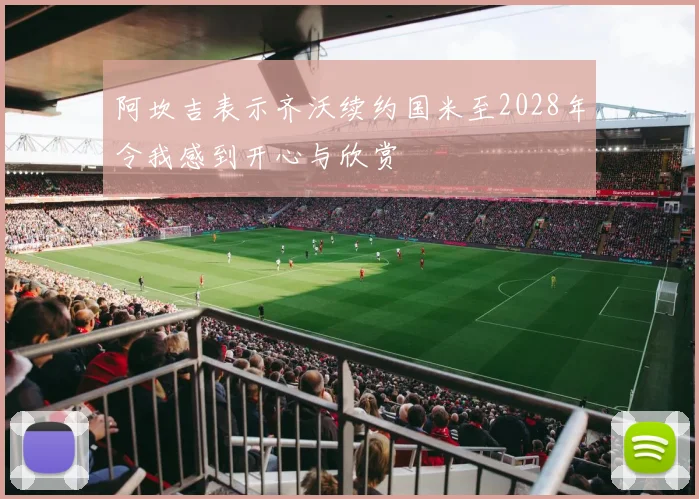 阿坎吉表示齐沃续约国米至2028年令我感到开心与欣赏