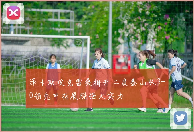 泽卡助攻克雷桑梅开二度泰山队3-0领先申花展现强大实力