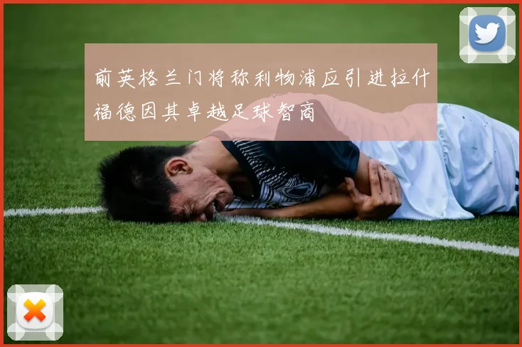 前英格兰门将称利物浦应引进拉什福德因其卓越足球智商