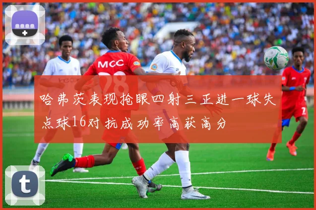 哈弗茨表现抢眼四射三正进一球失点球16对抗成功率高获高分