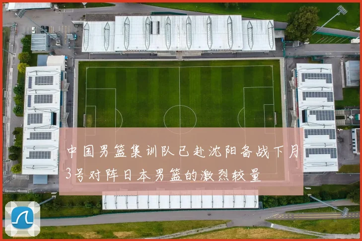 中国男篮集训队已赴沈阳备战下月3号对阵日本男篮的激烈较量