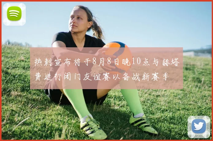 热刺宣布将于8月8日晚10点与赫塔费进行闭门友谊赛以备战新赛季