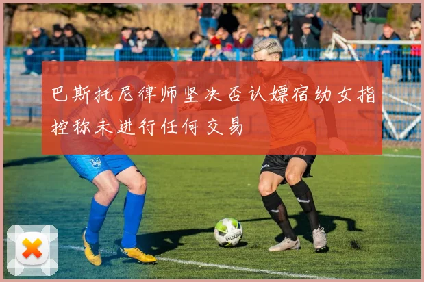 巴斯托尼律师坚决否认嫖宿幼女指控称未进行任何交易