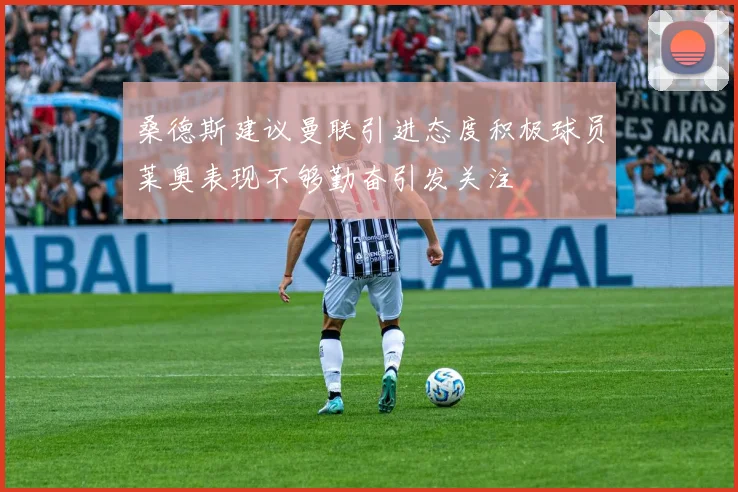 桑德斯建议曼联引进态度积极球员莱奥表现不够勤奋引发关注