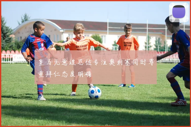 皇马无意追恩佐专注奥利塞同时尊重拜仁态度明确