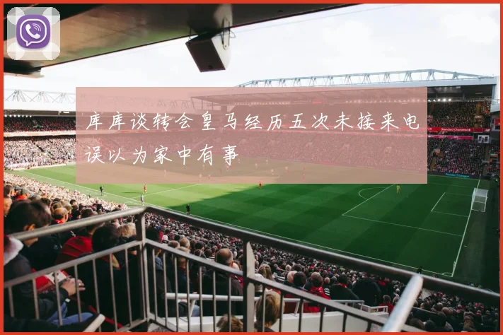库库谈转会皇马经历五次未接来电误以为家中有事