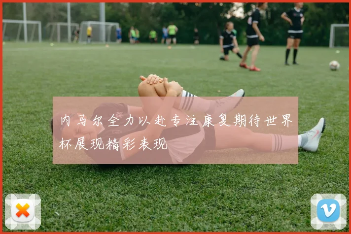 内马尔全力以赴专注康复期待世界杯展现精彩表现