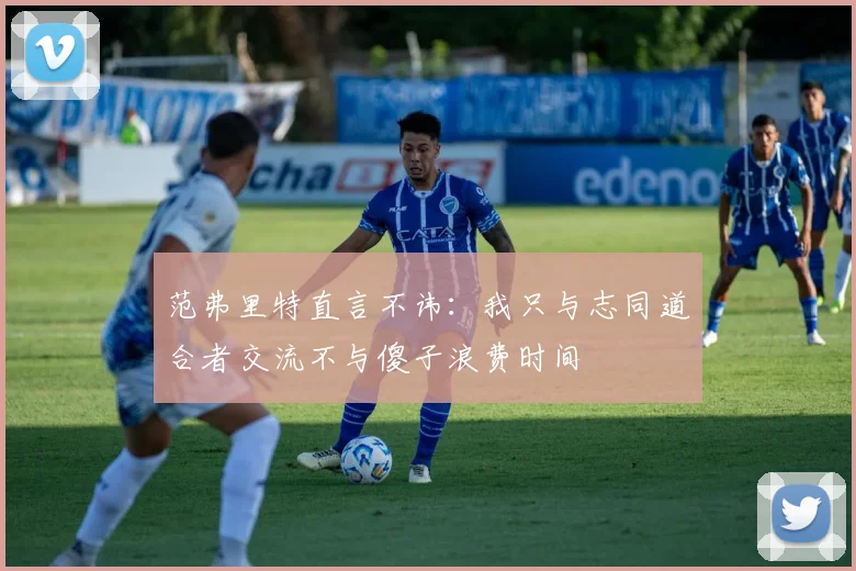 范弗里特直言不讳：我只与志同道合者交流不与傻子浪费时间