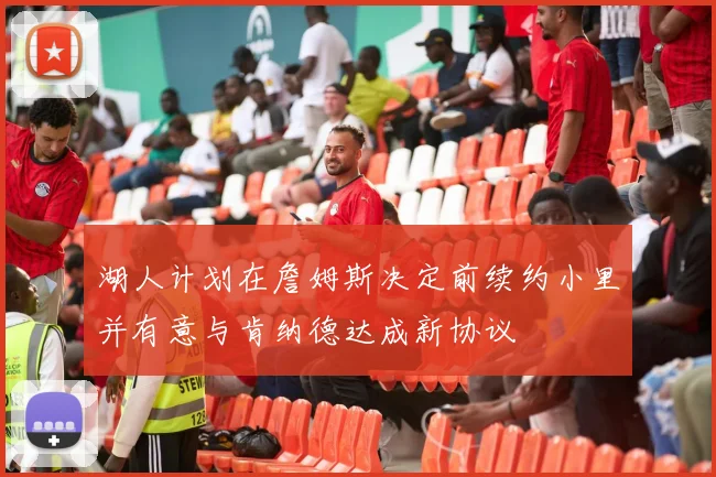 湖人计划在詹姆斯决定前续约小里并有意与肯纳德达成新协议