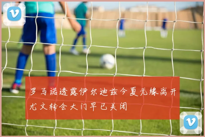 罗马诺透露伊尔迪兹今夏无缘离开尤文转会大门早已关闭