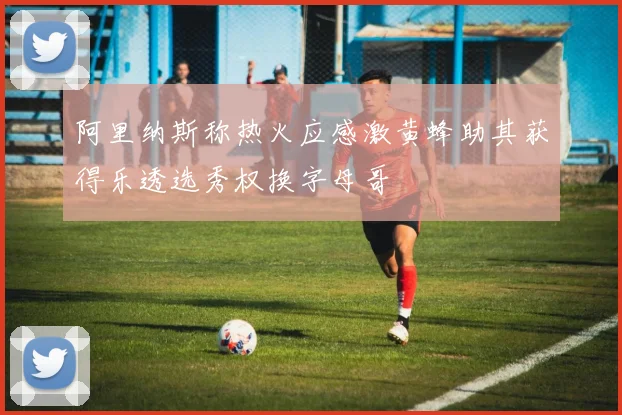 阿里纳斯称热火应感激黄蜂助其获得乐透选秀权换字母哥