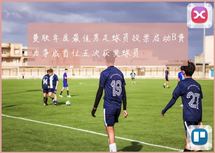 曼联年度最佳男足球员投票启动B费力争成首位五次获奖球员