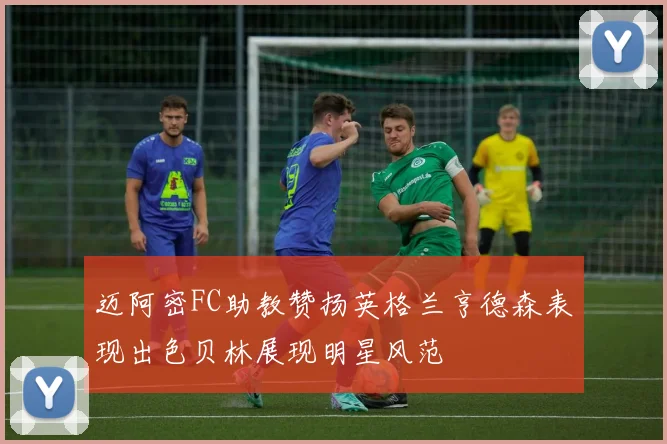 迈阿密FC助教赞扬英格兰亨德森表现出色贝林展现明星风范