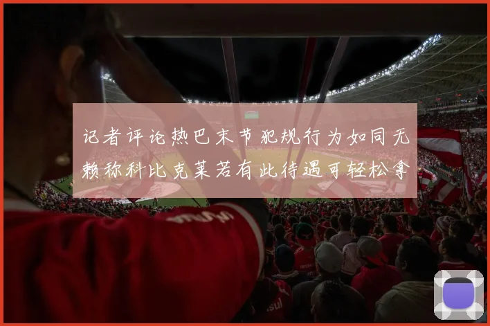 记者评论热巴末节犯规行为如同无赖称科比克莱若有此待遇可轻松拿下100分