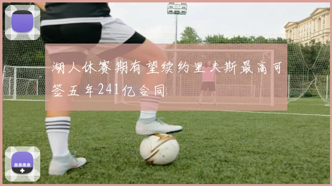 湖人休赛期有望续约里夫斯最高可签五年241亿合同
