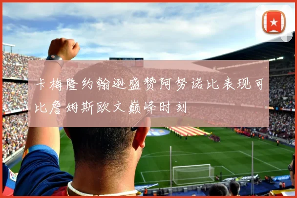 卡梅隆约翰逊盛赞阿努诺比表现可比詹姆斯欧文巅峰时刻