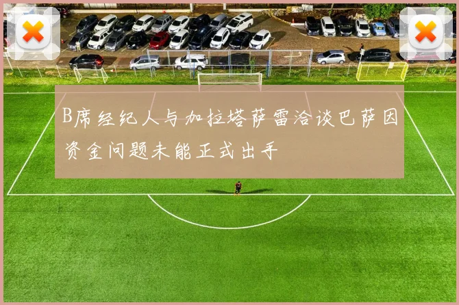 B席经纪人与加拉塔萨雷洽谈巴萨因资金问题未能正式出手