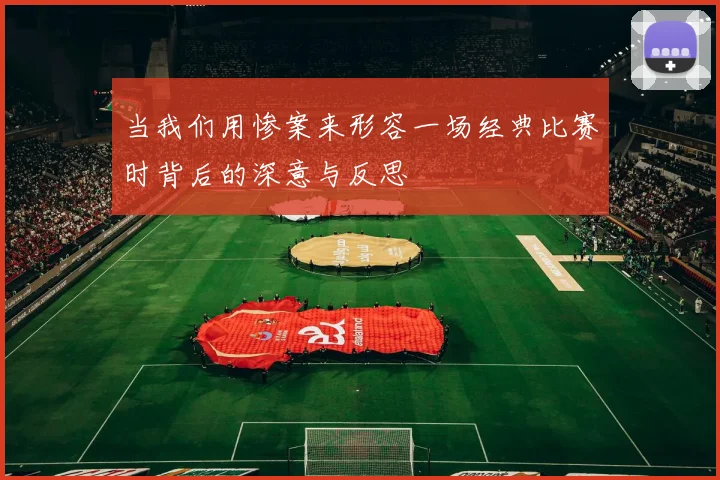 当我们用惨案来形容一场经典比赛时背后的深意与反思