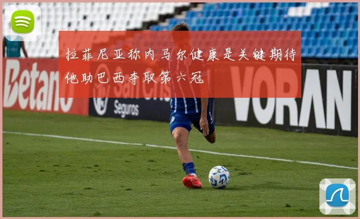 拉菲尼亚称内马尔健康是关键期待他助巴西夺取第六冠