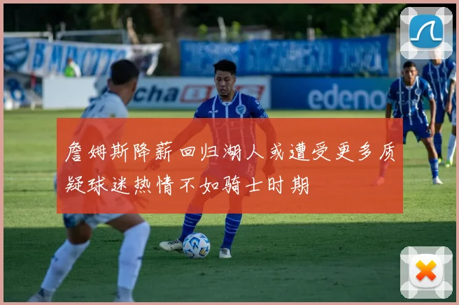 詹姆斯降薪回归湖人或遭受更多质疑球迷热情不如骑士时期