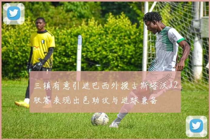三镇有意引进巴西外援古斯塔沃J2联赛表现出色助攻与进球兼备