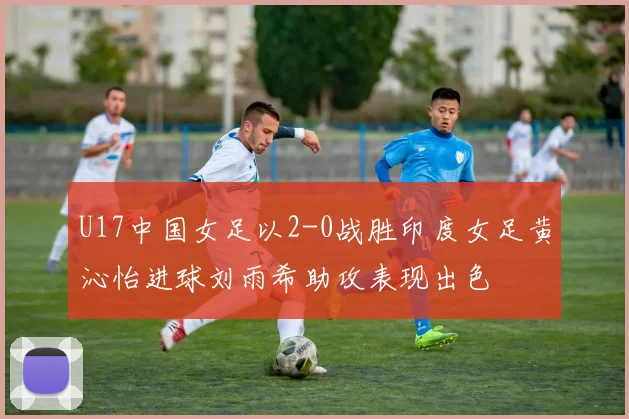 U17中国女足以2-0战胜印度女足黄沁怡进球刘雨希助攻表现出色
