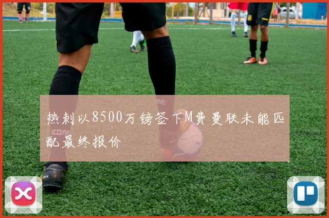 热刺以8500万镑签下M费曼联未能匹配最终报价
