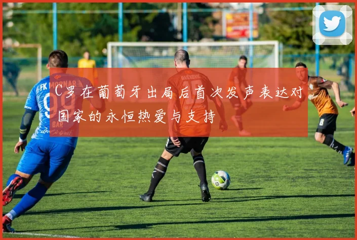 C罗在葡萄牙出局后首次发声表达对国家的永恒热爱与支持