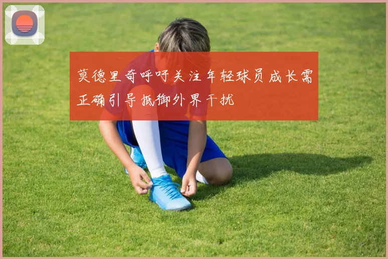 莫德里奇呼吁关注年轻球员成长需正确引导抵御外界干扰
