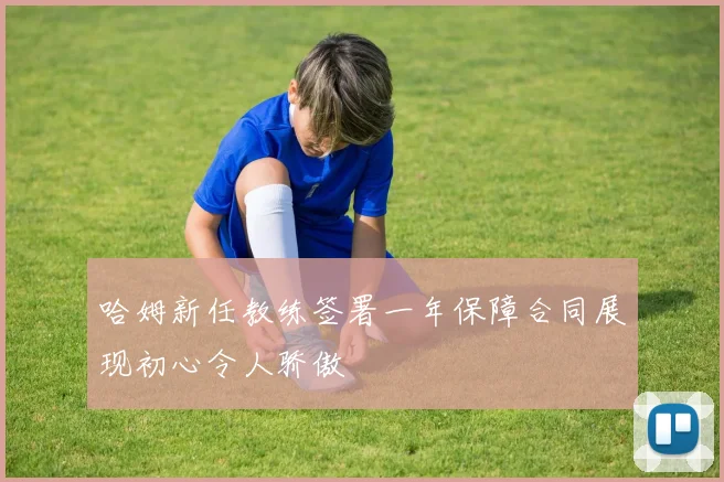 哈姆新任教练签署一年保障合同展现初心令人骄傲