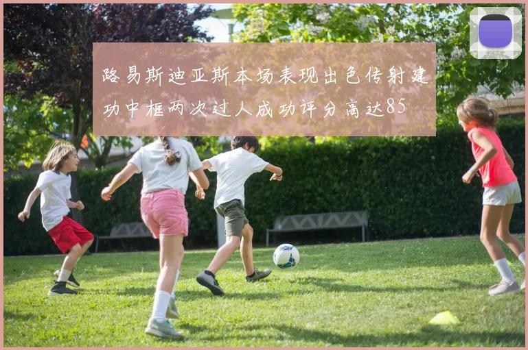 路易斯迪亚斯本场表现出色传射建功中框两次过人成功评分高达85